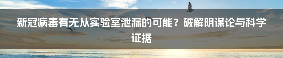 新冠病毒有无从实验室泄漏的可能？破解阴谋论与科学证据