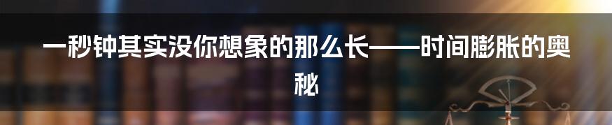 一秒钟其实没你想象的那么长——时间膨胀的奥秘