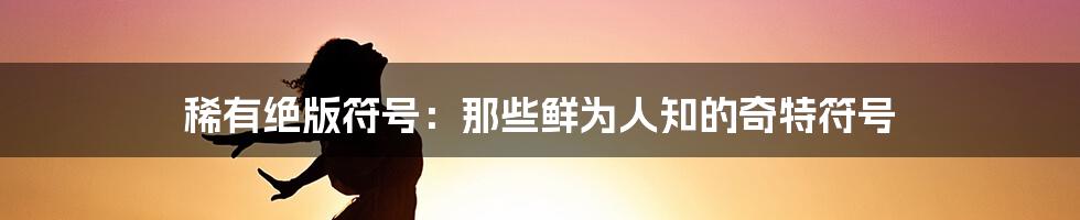 稀有绝版符号：那些鲜为人知的奇特符号