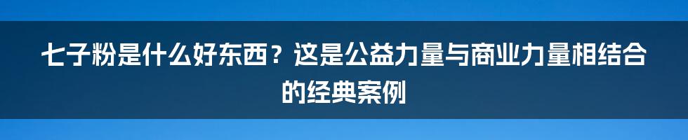 七子粉是什么好东西？这是公益力量与商业力量相结合的经典案例