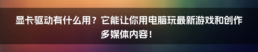 显卡驱动有什么用？它能让你用电脑玩最新游戏和创作多媒体内容！