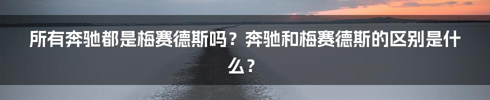 所有奔驰都是梅赛德斯吗？奔驰和梅赛德斯的区别是什么？