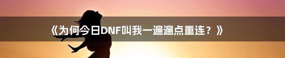 《为何今日DNF叫我一遍遍点重连？》