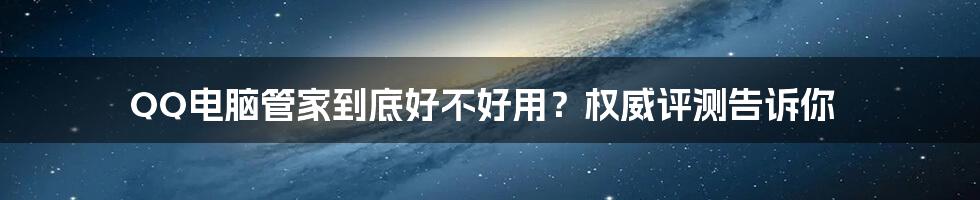 QQ电脑管家到底好不好用？权威评测告诉你