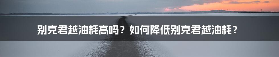 别克君越油耗高吗？如何降低别克君越油耗？