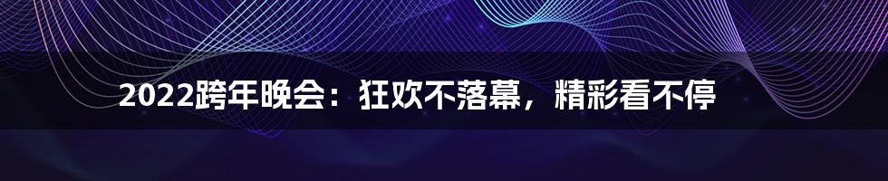 2022跨年晚会：狂欢不落幕，精彩看不停