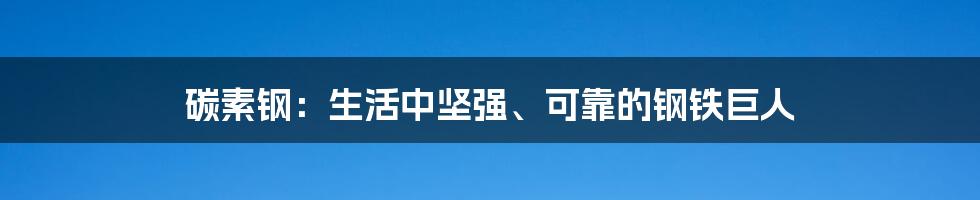 碳素钢：生活中坚强、可靠的钢铁巨人