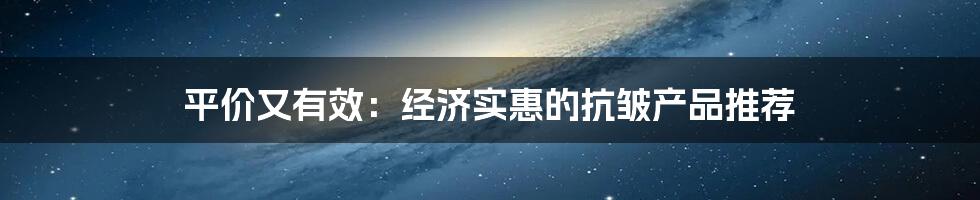 平价又有效：经济实惠的抗皱产品推荐