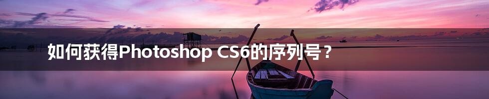 如何获得Photoshop CS6的序列号？