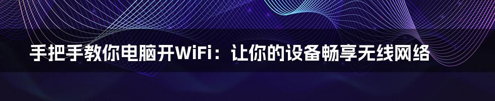 手把手教你电脑开WiFi：让你的设备畅享无线网络