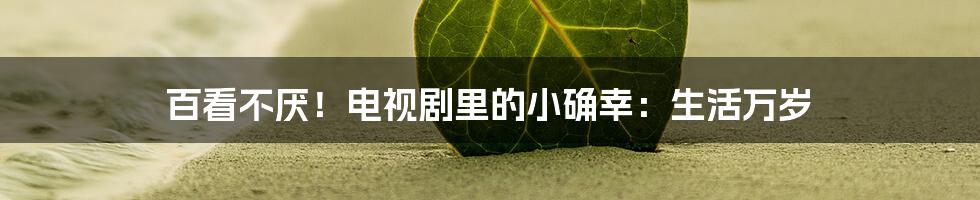 百看不厌！电视剧里的小确幸：生活万岁