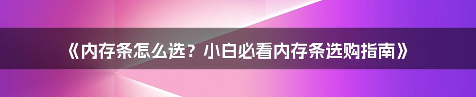 《内存条怎么选？小白必看内存条选购指南》