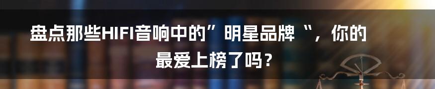 盘点那些HIFI音响中的”明星品牌“，你的最爱上榜了吗？