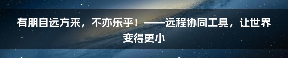 有朋自远方来，不亦乐乎！——远程协同工具，让世界变得更小