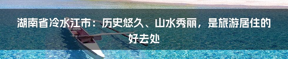 湖南省冷水江市：历史悠久、山水秀丽，是旅游居住的好去处