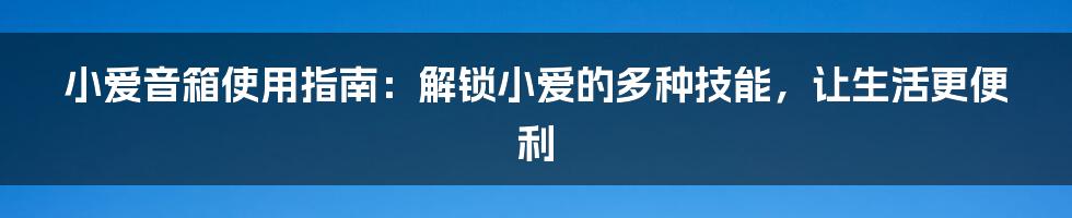 小爱音箱使用指南：解锁小爱的多种技能，让生活更便利