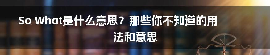 So What是什么意思？那些你不知道的用法和意思