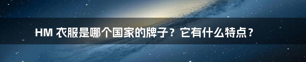 HM 衣服是哪个国家的牌子？它有什么特点？