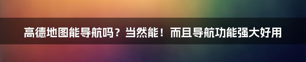 高德地图能导航吗？当然能！而且导航功能强大好用