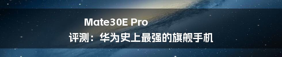 Mate30E Pro 评测：华为史上最强的旗舰手机