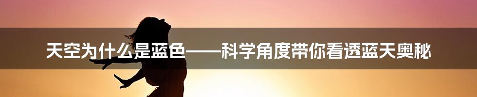 天空为什么是蓝色——科学角度带你看透蓝天奥秘