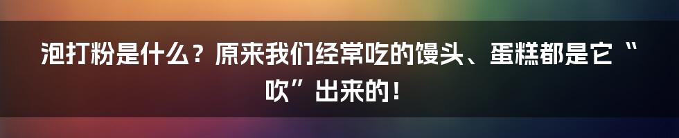 泡打粉是什么？原来我们经常吃的馒头、蛋糕都是它“吹”出来的！