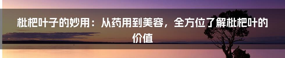 枇杷叶子的妙用：从药用到美容，全方位了解枇杷叶的价值