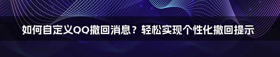 如何自定义QQ撤回消息？轻松实现个性化撤回提示