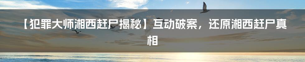 【犯罪大师湘西赶尸揭秘】互动破案，还原湘西赶尸真相