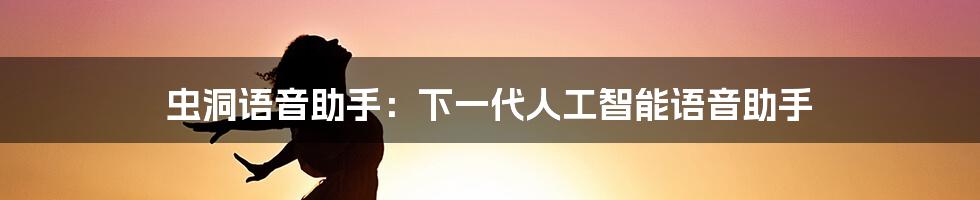 虫洞语音助手：下一代人工智能语音助手