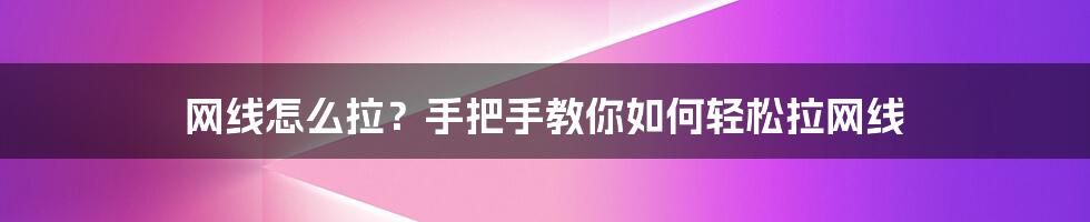 网线怎么拉？手把手教你如何轻松拉网线