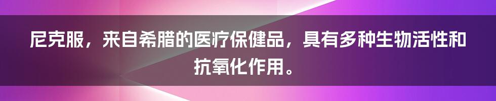 尼克服，来自希腊的医疗保健品，具有多种生物活性和抗氧化作用。