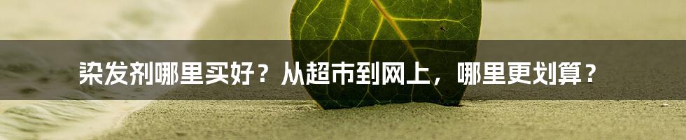 染发剂哪里买好？从超市到网上，哪里更划算？