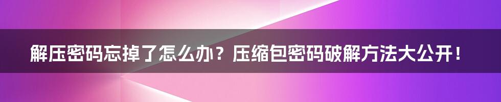 解压密码忘掉了怎么办？压缩包密码破解方法大公开！