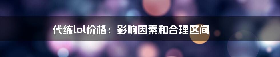 代练lol价格：影响因素和合理区间