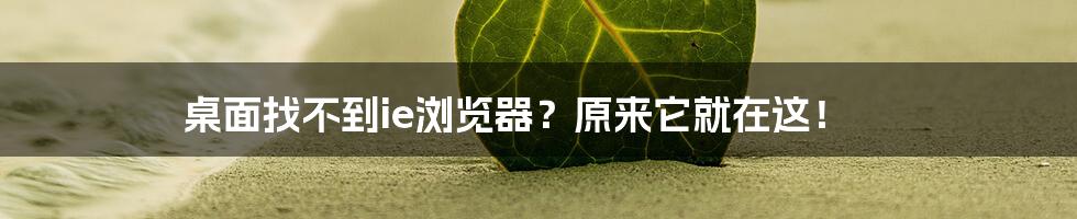 桌面找不到ie浏览器？原来它就在这！