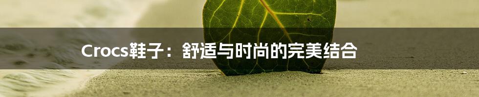 Crocs鞋子：舒适与时尚的完美结合