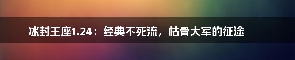 冰封王座1.24：经典不死流，枯骨大军的征途