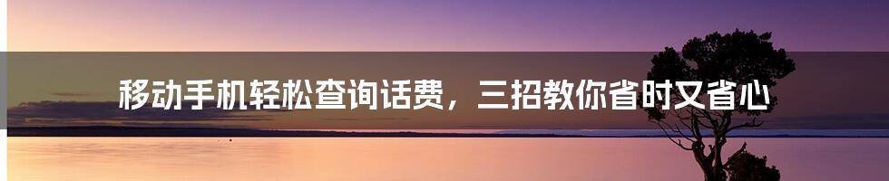 移动手机轻松查询话费，三招教你省时又省心