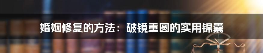 婚姻修复的方法：破镜重圆的实用锦囊