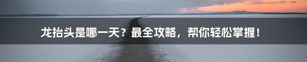 龙抬头是哪一天？最全攻略，帮你轻松掌握！