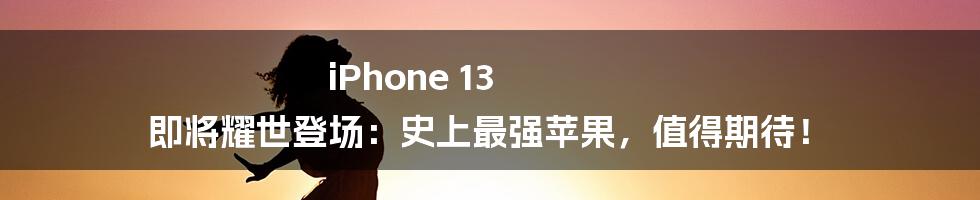 iPhone 13 即将耀世登场：史上最强苹果，值得期待！