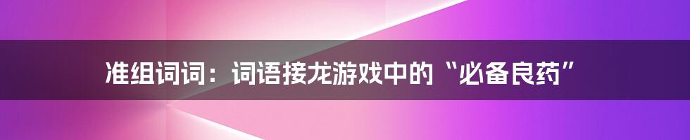 准组词词：词语接龙游戏中的“必备良药”