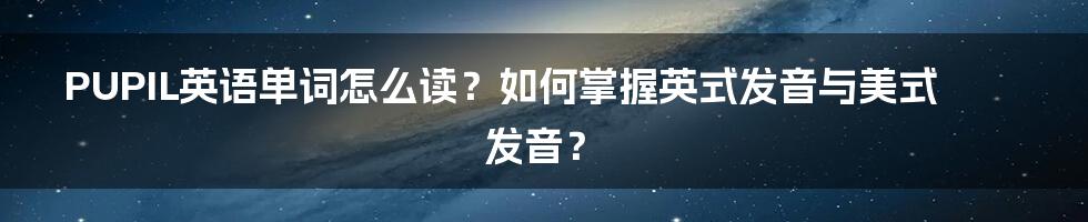 PUPIL英语单词怎么读？如何掌握英式发音与美式发音？