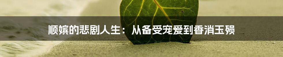 顺嫔的悲剧人生：从备受宠爱到香消玉殒