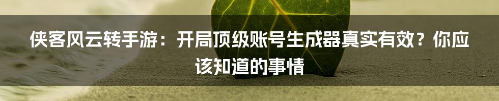 侠客风云转手游：开局顶级账号生成器真实有效？你应该知道的事情