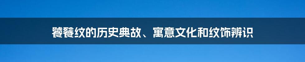 饕餮纹的历史典故、寓意文化和纹饰辨识