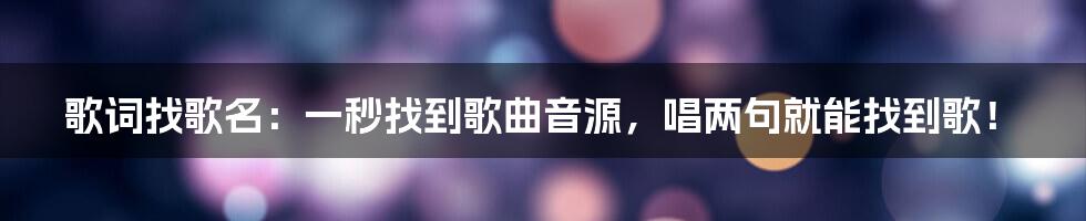 歌词找歌名：一秒找到歌曲音源，唱两句就能找到歌！