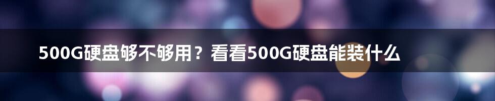 500G硬盘够不够用？看看500G硬盘能装什么