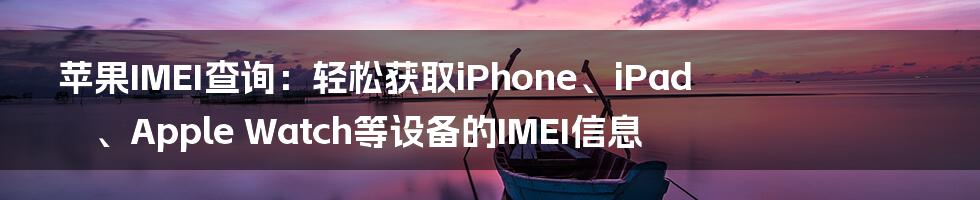 苹果IMEI查询：轻松获取iPhone、iPad、Apple Watch等设备的IMEI信息